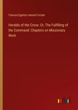 Heralds of the Cross: Or, The Fulfilling of the Command: Chapters on Missionary Work