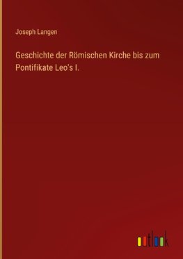 Geschichte der Römischen Kirche bis zum Pontifikate Leo's I.