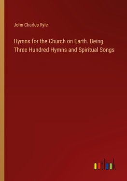 Hymns for the Church on Earth. Being Three Hundred Hymns and Spiritual Songs