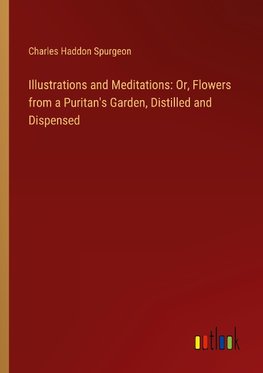 Illustrations and Meditations: Or, Flowers from a Puritan's Garden, Distilled and Dispensed