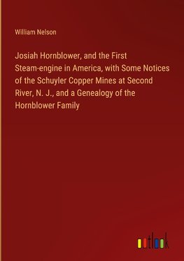 Josiah Hornblower, and the First Steam-engine in America, with Some Notices of the Schuyler Copper Mines at Second River, N. J., and a Genealogy of the Hornblower Family