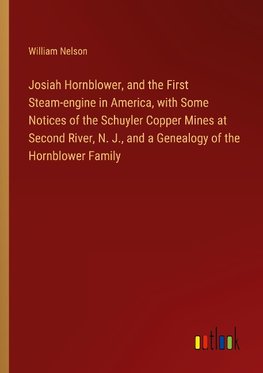 Josiah Hornblower, and the First Steam-engine in America, with Some Notices of the Schuyler Copper Mines at Second River, N. J., and a Genealogy of the Hornblower Family