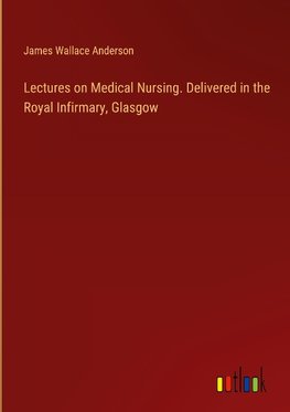 Lectures on Medical Nursing. Delivered in the Royal Infirmary, Glasgow