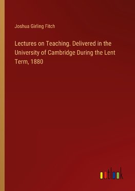 Lectures on Teaching. Delivered in the University of Cambridge During the Lent Term, 1880