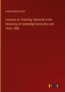 Lectures on Teaching. Delivered in the University of Cambridge During the Lent Term, 1880