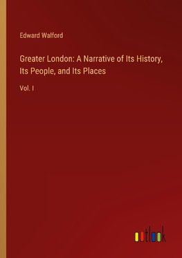 Greater London: A Narrative of Its History, Its People, and Its Places