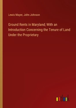 Ground Rents in Maryland; With an Introduction Concerning the Tenure of Land Under the Proprietary