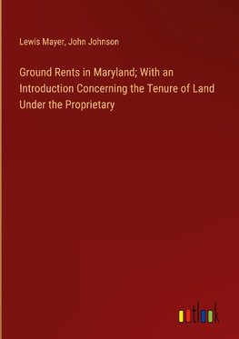 Ground Rents in Maryland; With an Introduction Concerning the Tenure of Land Under the Proprietary