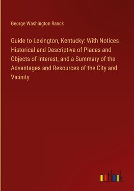 Guide to Lexington, Kentucky: With Notices Historical and Descriptive of Places and Objects of Interest, and a Summary of the Advantages and Resources of the City and Vicinity