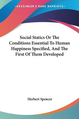 Social Statics Or The Conditions Essential To Human Happiness Specified, And The First Of Them Developed