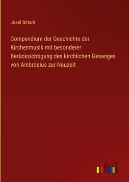 Compendium der Geschichte der Kirchenmusik mit besonderer Berücksichtigung des kirchlichen Gesanges von Ambrosius zur Neuzeit