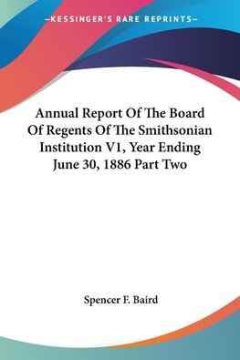 Annual Report Of The Board Of Regents Of The Smithsonian Institution V1, Year Ending June 30, 1886 Part Two