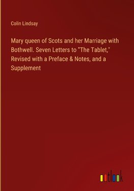 Mary queen of Scots and her Marriage with Bothwell. Seven Letters to "The Tablet," Revised with a Preface & Notes, and a Supplement