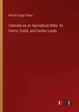 Colorado as an Agricultural State. Its Farms, Fields, and Garden Lands