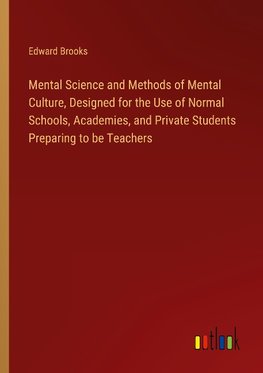 Mental Science and Methods of Mental Culture, Designed for the Use of Normal Schools, Academies, and Private Students Preparing to be Teachers