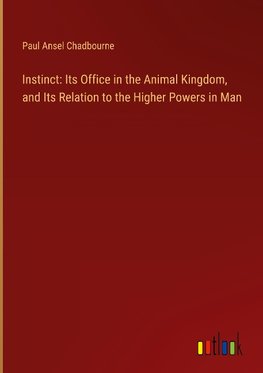 Instinct: Its Office in the Animal Kingdom, and Its Relation to the Higher Powers in Man