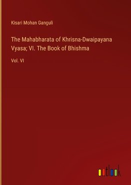 The Mahabharata of Khrisna-Dwaipayana Vyasa; VI. The Book of Bhishma