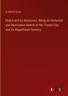 Ithaca and its Resources. Being an Historical and Descriptive Sketch of the "Forest City" and Its Magnificent Scenery