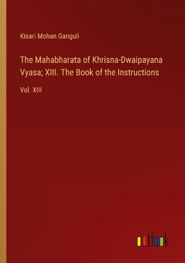 The Mahabharata of Khrisna-Dwaipayana Vyasa; XIII. The Book of the Instructions