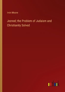 Jezreel; the Problem of Judaism and Christianity Solved