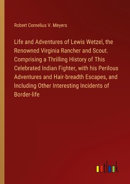 Life and Adventures of Lewis Wetzel, the Renowned Virginia Rancher and Scout. Comprising a Thrilling History of This Celebrated Indian Fighter, with his Perilous Adventures and Hair-breadth Escapes, and Including Other Interesting Incidents of Border-life