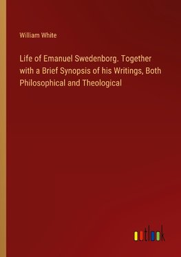 Life of Emanuel Swedenborg. Together with a Brief Synopsis of his Writings, Both Philosophical and Theological