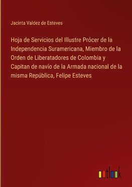 Hoja de Servicios del Illustre Prócer de la Independencia Suramericana, Miembro de la Orden de Liberatadores de Colombia y Capitan de navío de la Armada nacional de la misma República, Felipe Esteves