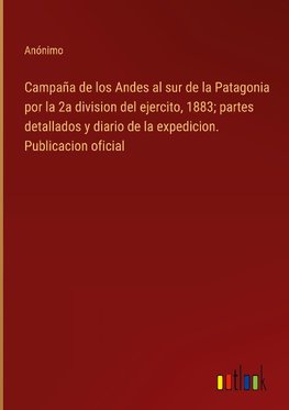 Campaña de los Andes al sur de la Patagonia por la 2a division del ejercito, 1883; partes detallados y diario de la expedicion. Publicacion oficial