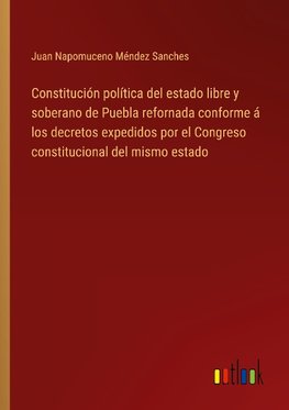 Constitución política del estado libre y soberano de Puebla refornada conforme á los decretos expedidos por el Congreso constitucional del mismo estado