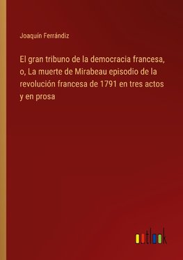 El gran tribuno de la democracia francesa, o, La muerte de Mirabeau episodio de la revolución francesa de 1791 en tres actos y en prosa