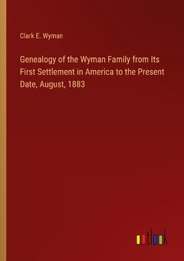 Genealogy of the Wyman Family from Its First Settlement in America to the Present Date, August, 1883