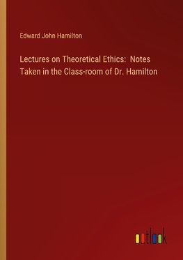 Lectures on Theoretical Ethics:  Notes Taken in the Class-room of Dr. Hamilton