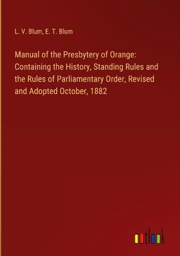 Manual of the Presbytery of Orange: Containing the History, Standing Rules and the Rules of Parliamentary Order, Revised and Adopted October, 1882