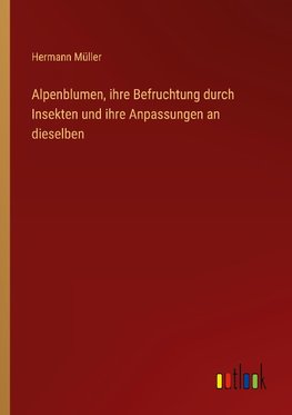 Alpenblumen, ihre Befruchtung durch Insekten und ihre Anpassungen an dieselben