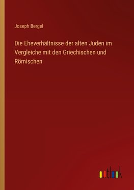 Die Eheverhältnisse der alten Juden im Vergleiche mit den Griechischen und Römischen