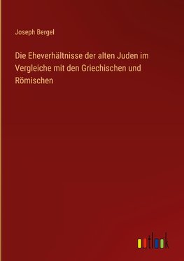 Die Eheverhältnisse der alten Juden im Vergleiche mit den Griechischen und Römischen