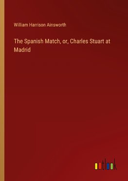 The Spanish Match, or, Charles Stuart at Madrid