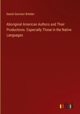 Aboriginal American Authors and Their Productions. Especially Those in the Native Languages