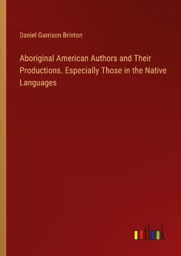 Aboriginal American Authors and Their Productions. Especially Those in the Native Languages