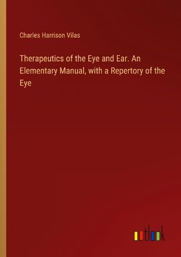 Therapeutics of the Eye and Ear. An Elementary Manual, with a Repertory of the Eye