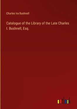 Catalogue of the Library of the Late Charles I. Bushnell, Esq.