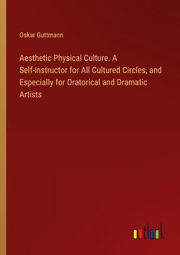 Aesthetic Physical Culture. A Self-instructor for All Cultured Circles, and Especially for Oratorical and Dramatic Artists