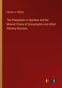 The Phosphates in Nutrition and the Mineral Theory of Consumption and Allied Wasting Diseases