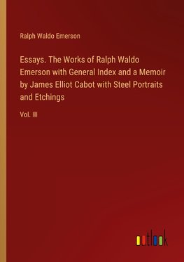 Essays. The Works of Ralph Waldo Emerson with General Index and a Memoir by James Elliot Cabot with Steel Portraits and Etchings