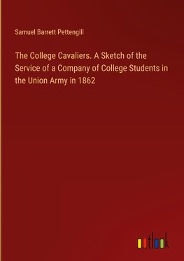 The College Cavaliers. A Sketch of the Service of a Company of College Students in the Union Army in 1862