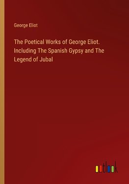 The Poetical Works of George Eliot. Including The Spanish Gypsy and The Legend of Jubal