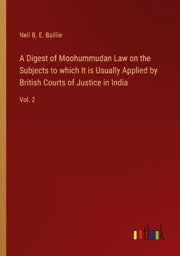 A Digest of Moohummudan Law on the Subjects to which It is Usually Applied by British Courts of Justice in India