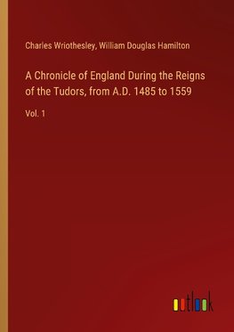 A Chronicle of England During the Reigns of the Tudors, from A.D. 1485 to 1559