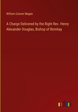 A Charge Delivered by the Right Rev. Henry Alexander Douglas, Bishop of Bombay