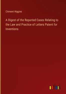 A Digest of the Reported Cases Relating to the Law and Practice of Letters Patent for Inventions